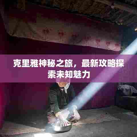 克里雅神秘之旅，最新攻略探索未知魅力
