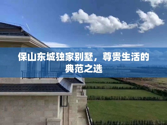 保山东城独家别墅,尊贵生活的典范之选