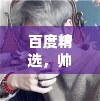 百度精选,帅哥头像的魅力瞬间,无尽吸引力探索