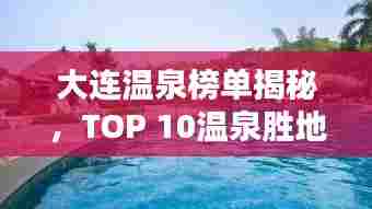 大连温泉榜单揭秘,TOP 10温泉胜地不容错过