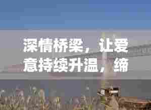 深情桥梁，让爱意持续升温，缔造永恒情感纽带
