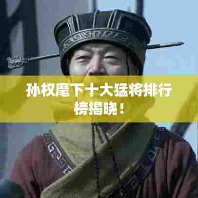 孙权麾下十大猛将排行榜揭晓！