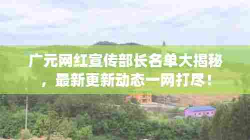 广元网红宣传部长名单大揭秘，最新更新动态一网打尽！