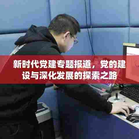 新时代党建专题报道,党的建设与深化发展的探索之路