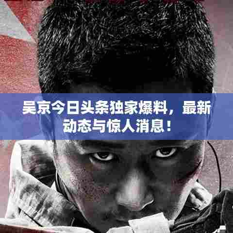 吴京今日头条独家爆料,最新动态与惊人消息!