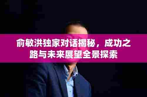 俞敏洪独家对话揭秘,成功之路与未来展望全景探索