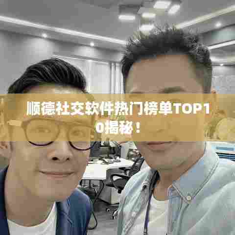 顺德社交软件热门榜单TOP10揭秘！