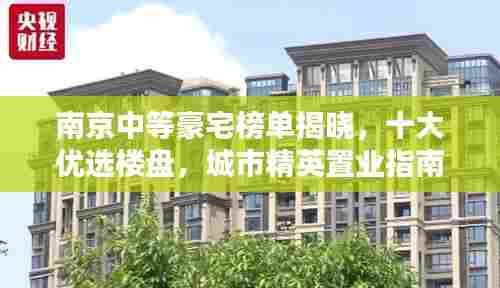南京中等豪宅榜单揭晓,十大优选楼盘,城市精英置业指南
