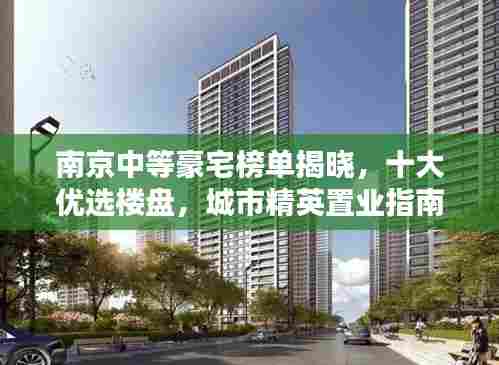 南京中等豪宅榜单揭晓,十大优选楼盘,城市精英置业指南