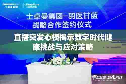 直播突发心梗揭示数字时代健康挑战与应对策略