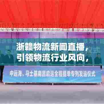 浙赣物流新闻直播，引领物流行业风向，洞悉最新动态