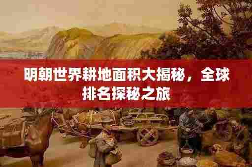 明朝世界耕地面积大揭秘，全球排名探秘之旅