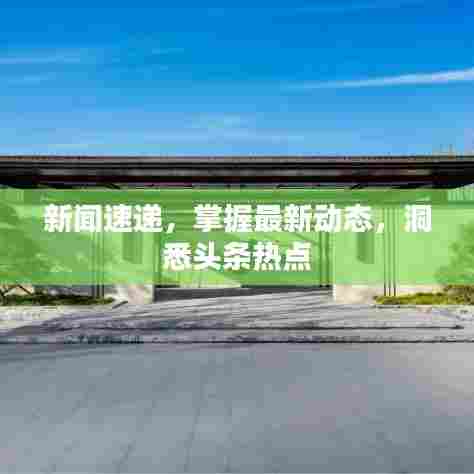 新闻速递，掌握最新动态，洞悉头条热点