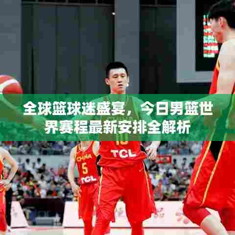 全球篮球迷盛宴,今日男篮世界赛程最新安排全解析