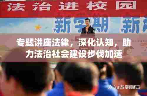 专题讲座法律，深化认知，助力法治社会建设步伐加速