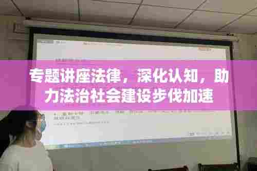 专题讲座法律,深化认知,助力法治社会建设步伐加速