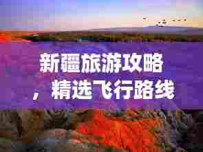 新疆旅游攻略，精选飞行路线，畅游无忧！