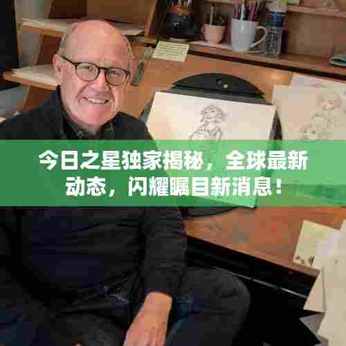 今日之星独家揭秘，全球最新动态，闪耀瞩目新消息！