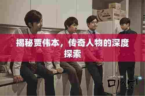 揭秘贾伟本，传奇人物的深度探索