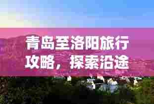 青岛至洛阳旅行攻略,探索沿途美景,尽享两城风情