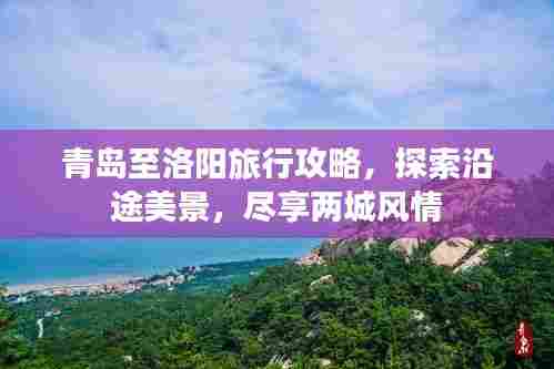 青岛至洛阳旅行攻略,探索沿途美景,尽享两城风情