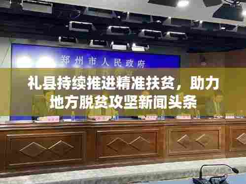 礼县持续推进精准扶贫,助力地方脱贫攻坚新闻头条