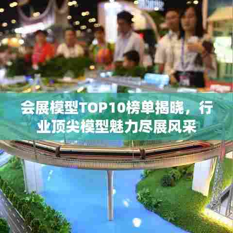 会展模型TOP10榜单揭晓，行业顶尖模型魅力尽展风采