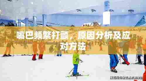 嘴巴频繁打颤,原因分析及应对方法