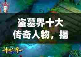 盗墓界十大传奇人物，揭秘千年秘密的勇者之旅