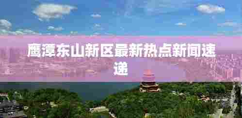 鹰潭东山新区最新热点新闻速递