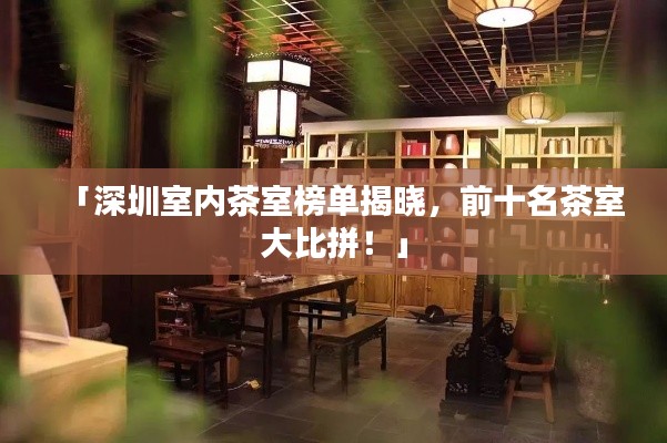 「深圳室内茶室榜单揭晓,前十名茶室大比拼!」