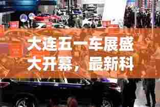大连五一车展盛大开幕，最新科技与汽车文化魅力展现，新闻头条不容错过
