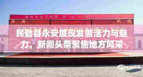 民勤县永安展现发展活力与魅力，新闻头条聚焦地方风采