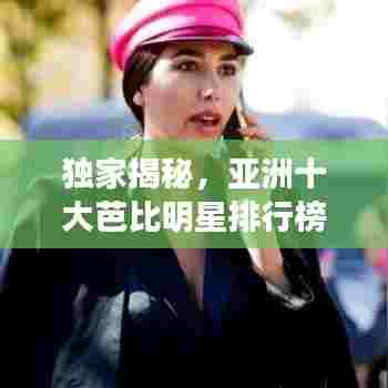 独家揭秘,亚洲十大芭比明星排行榜,谁居榜首?