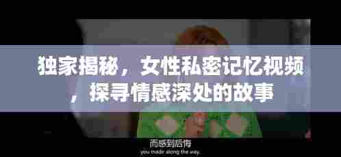 独家揭秘,女性私密记忆视频,探寻情感深处的故事