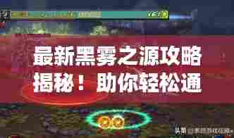 最新黑雾之源攻略揭秘!助你轻松通关!