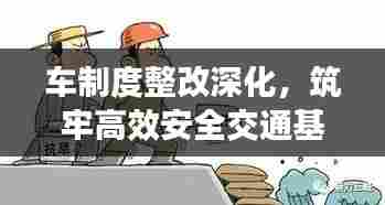 车制度整改深化，筑牢高效安全交通基石