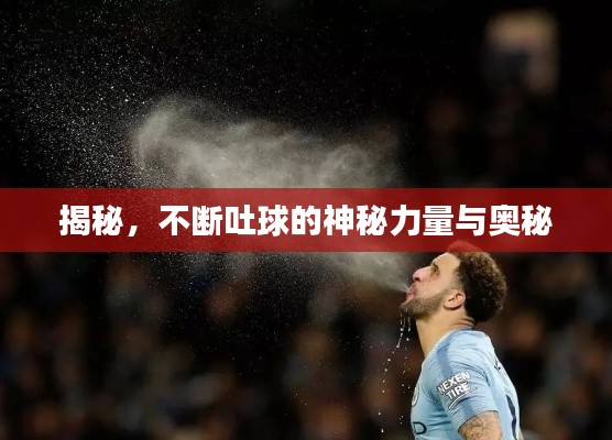 揭秘，不断吐球的神秘力量与奥秘