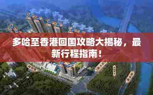 多哈至香港回国攻略大揭秘,最新行程指南!