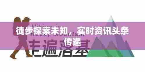 徒步探索未知,实时资讯头条传递