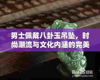 男士佩戴八卦玉吊坠,时尚潮流与文化内涵的完美结合