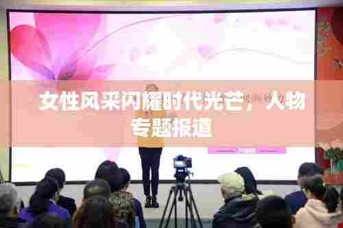 女性风采闪耀时代光芒,人物专题报道