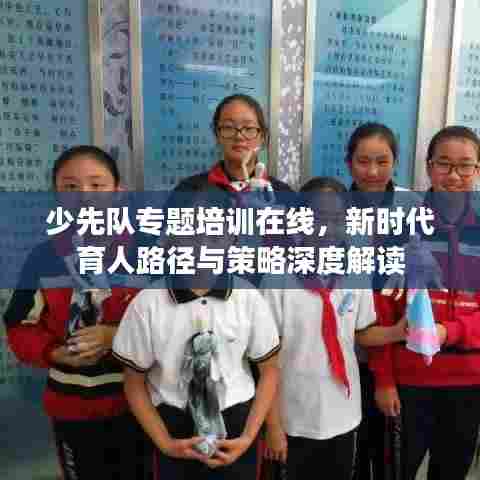 少先队专题培训在线,新时代育人路径与策略深度解读