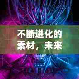 不断进化的素材,未来无限可能的塑造力量