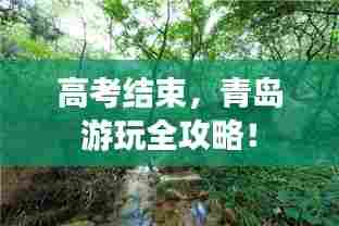 高考结束,青岛游玩全攻略!