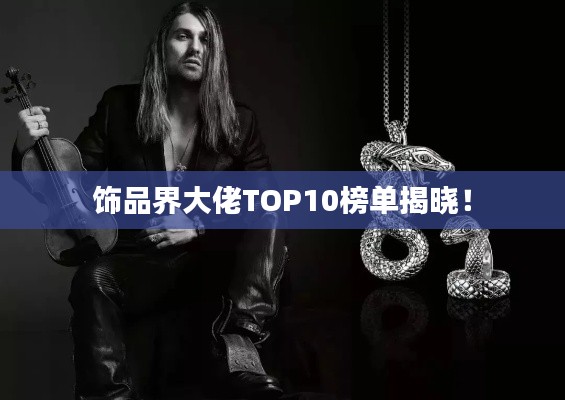 饰品界大佬TOP10榜单揭晓！