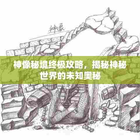 神像秘境终极攻略,揭秘神秘世界的未知奥秘