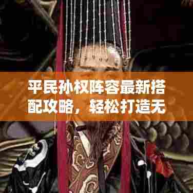 平民孙权阵容最新搭配攻略,轻松打造无敌组合!