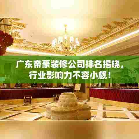 广东帝豪装修公司排名揭晓,行业影响力不容小觑!