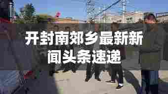 开封南郊乡最新新闻头条速递